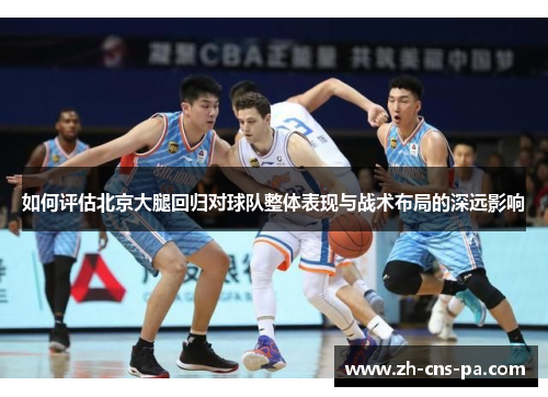 如何评估北京大腿回归对球队整体表现与战术布局的深远影响