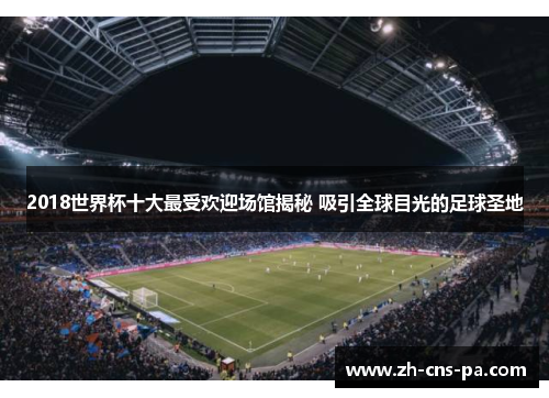 2018世界杯十大最受欢迎场馆揭秘 吸引全球目光的足球圣地