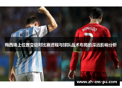 梅西场上位置变动对比赛进程与球队战术布局的深远影响分析