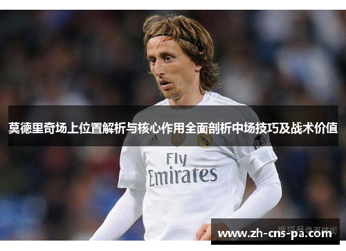 莫德里奇场上位置解析与核心作用全面剖析中场技巧及战术价值 莫德里奇场上位置解析与核心作用全面剖析中场技巧及战术价值