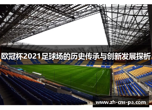 欧冠杯2021足球场的历史传承与创新发展探析 欧冠杯2021足球场的历史传承与创新发展探析