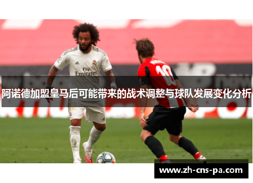 阿诺德加盟皇马后可能带来的战术调整与球队发展变化分析