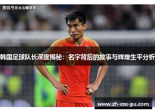 韩国足球队长深度揭秘:名字背后的故事与辉煌生平分析 韩国足球队长深度揭秘:名字背后的故事与辉煌生平分析