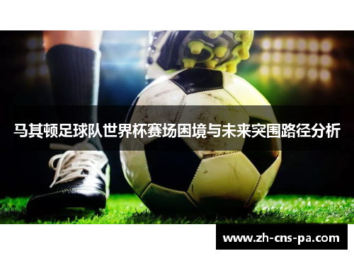 马其顿足球队世界杯赛场困境与未来突围路径分析 马其顿足球队世界杯赛场困境与未来突围路径分析