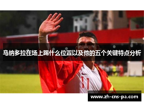 马纳多拉在场上踢什么位置以及他的五个关键特点分析 马纳多拉在场上踢什么位置以及他的五个关键特点分析