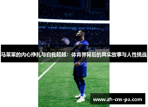 马莱莱的内心挣扎与自我超越:体育界背后的真实故事与人性挑战 马莱莱的内心挣扎与自我超越:体育界背后的真实故事与人性挑战