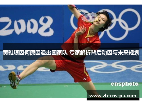 黄雅琼因何原因退出国家队 专家解析背后动因与未来规划 黄雅琼因何原因退出国家队 专家解析背后动因与未来规划