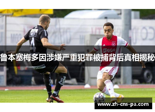 鲁本塞梅多因涉嫌严重犯罪被捕背后真相揭秘 鲁本塞梅多因涉嫌严重犯罪被捕背后真相揭秘