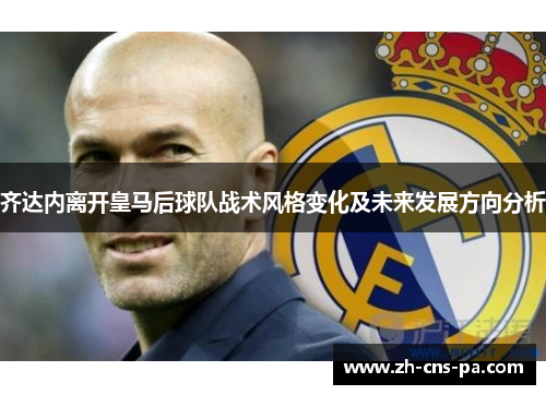 齐达内离开皇马后球队战术风格变化及未来发展方向分析 齐达内离开皇马后球队战术风格变化及未来发展方向分析