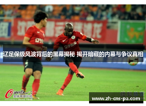 辽足保级风波背后的黑幕揭秘 揭开暗藏的内幕与争议真相 辽足保级风波背后的黑幕揭秘 揭开暗藏的内幕与争议真相