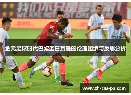 金元足球时代巴黎圣日耳曼的伦理困境与反思分析 金元足球时代巴黎圣日耳曼的伦理困境与反思分析