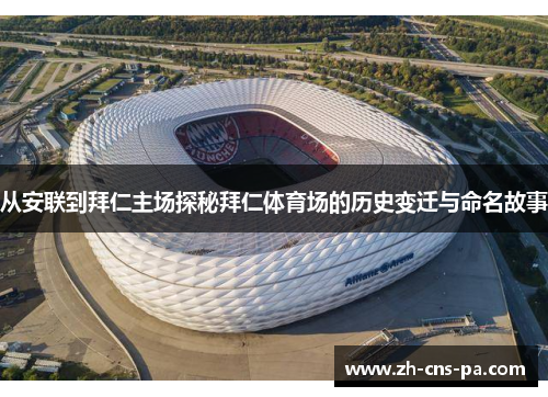 从安联到拜仁主场探秘拜仁体育场的历史变迁与命名故事 从安联到拜仁主场探秘拜仁体育场的历史变迁与命名故事
