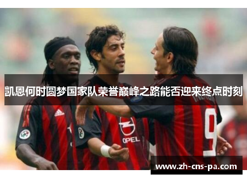 凯恩何时圆梦国家队荣誉巅峰之路能否迎来终点时刻