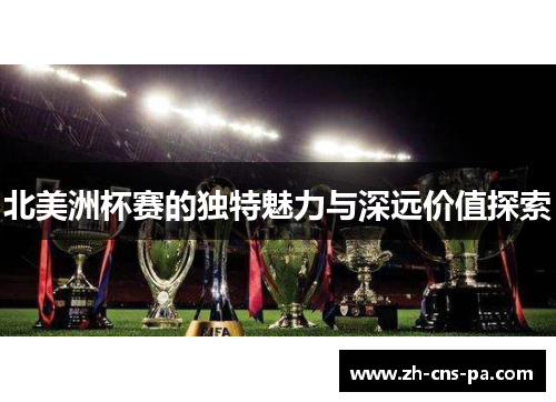 北美洲杯赛的独特魅力与深远价值探索 北美洲杯赛的独特魅力与深远价值探索