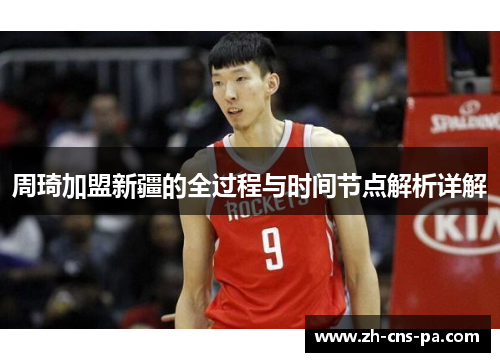 周琦加盟新疆的全过程与时间节点解析详解 周琦加盟新疆的全过程与时间节点解析详解