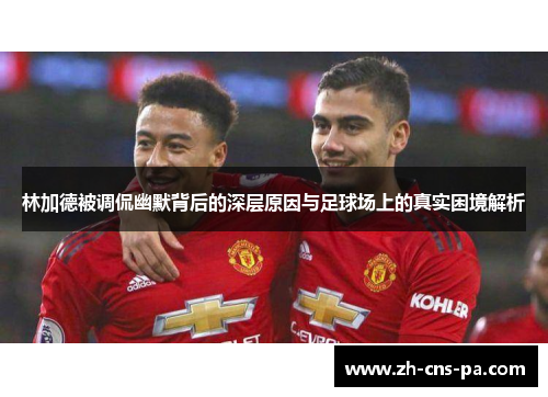 林加德被调侃幽默背后的深层原因与足球场上的真实困境解析