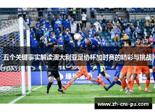 五个关键事实解读澳大利亚足协杯加时赛的精彩与挑战