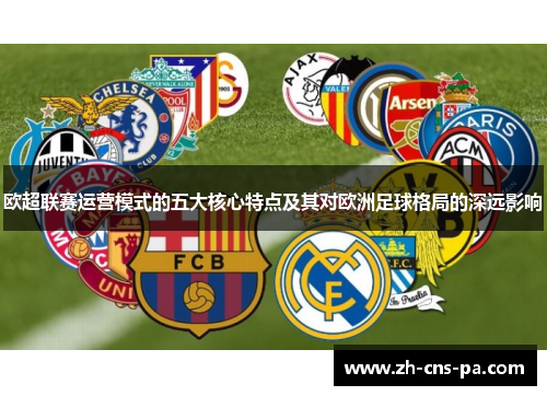 欧超联赛运营模式的五大核心特点及其对欧洲足球格局的深远影响 欧超联赛运营模式的五大核心特点及其对欧洲足球格局的深远影响