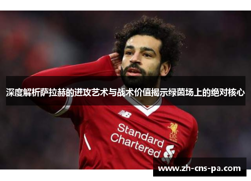 深度解析萨拉赫的进攻艺术与战术价值揭示绿茵场上的绝对核心 深度解析萨拉赫的进攻艺术与战术价值揭示绿茵场上的绝对核心