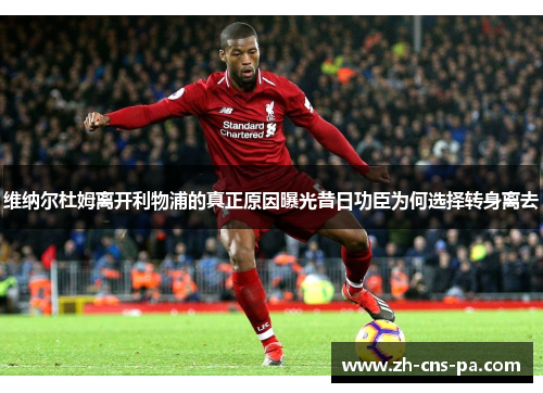 维纳尔杜姆离开利物浦的真正原因曝光昔日功臣为何选择转身离去