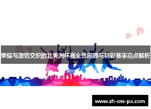 荣耀与激情交织的北美洲杯赛全景回顾与精彩赛事亮点解析 荣耀与激情交织的北美洲杯赛全景回顾与精彩赛事亮点解析