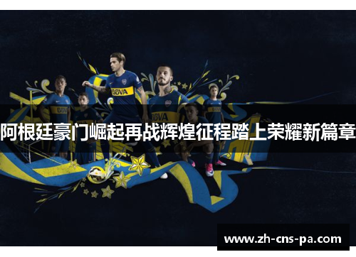 阿根廷豪门崛起再战辉煌征程踏上荣耀新篇章 阿根廷豪门崛起再战辉煌征程踏上荣耀新篇章