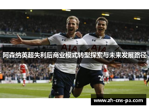 阿森纳英超失利后商业模式转型探索与未来发展路径