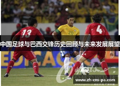 中国足球与巴西交锋历史回顾与未来发展展望 中国足球与巴西交锋历史回顾与未来发展展望