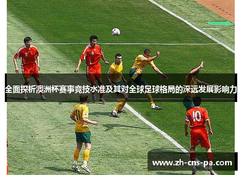 全面探析澳洲杯赛事竞技水准及其对全球足球格局的深远发展影响力 全面探析澳洲杯赛事竞技水准及其对全球足球格局的深远发展影响力