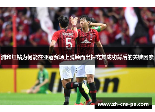 浦和红钻为何能在亚冠赛场上脱颖而出探究其成功背后的关键因素