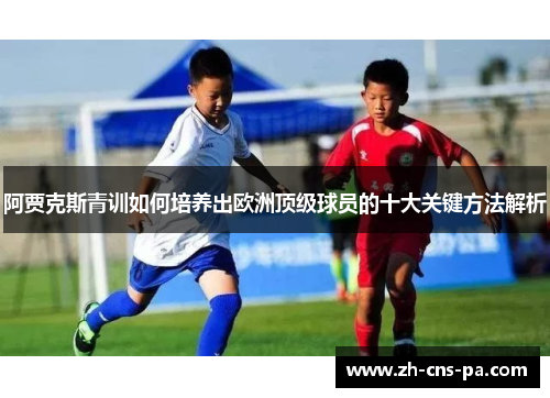 阿贾克斯青训如何培养出欧洲顶级球员的十大关键方法解析