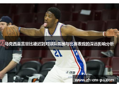 马克西直言恩比德迟到对球队氛围与比赛表现的深远影响分析