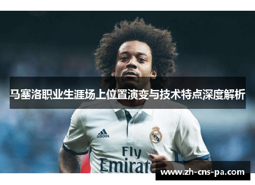 马塞洛职业生涯场上位置演变与技术特点深度解析