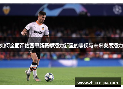 如何全面评估西甲新赛季潜力新星的表现与未来发展潜力