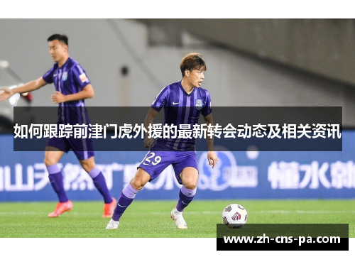 如何跟踪前津门虎外援的最新转会动态及相关资讯
