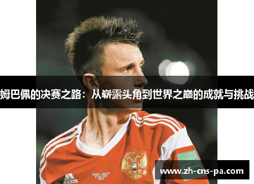 姆巴佩的决赛之路：从崭露头角到世界之巅的成就与挑战