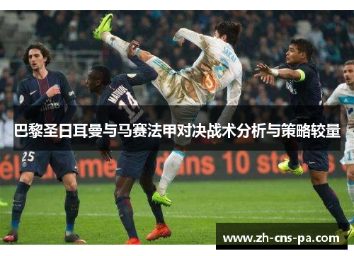 巴黎圣日耳曼与马赛法甲对决战术分析与策略较量