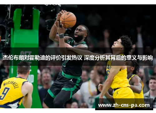 杰伦布朗对霍勒迪的评价引发热议 深度分析其背后的意义与影响