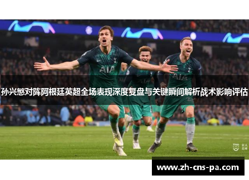 孙兴慜对阵阿根廷英超全场表现深度复盘与关键瞬间解析战术影响评估