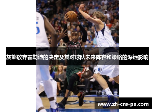 灰熊放弃霍勒迪的决定及其对球队未来阵容和策略的深远影响