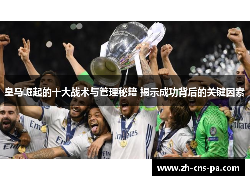 皇马崛起的十大战术与管理秘籍 揭示成功背后的关键因素 皇马崛起的十大战术与管理秘籍 揭示成功背后的关键因素