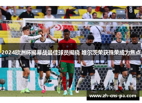 2024欧洲杯揭幕战最佳球员揭晓 维尔茨荣获殊荣成为焦点 2024欧洲杯揭幕战最佳球员揭晓 维尔茨荣获殊荣成为焦点