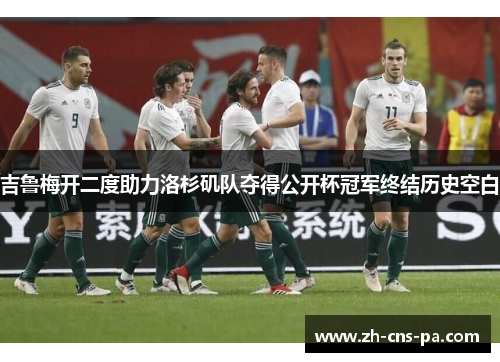 吉鲁梅开二度助力洛杉矶队夺得公开杯冠军终结历史空白