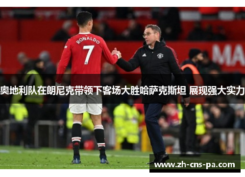 奥地利队在朗尼克带领下客场大胜哈萨克斯坦 展现强大实力 奥地利队在朗尼克带领下客场大胜哈萨克斯坦 展现强大实力