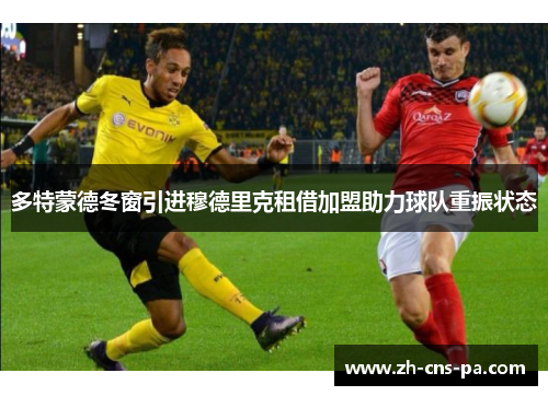 多特蒙德冬窗引进穆德里克租借加盟助力球队重振状态