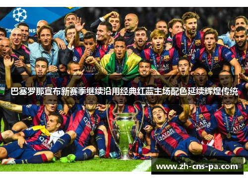 巴塞罗那宣布新赛季继续沿用经典红蓝主场配色延续辉煌传统 巴塞罗那宣布新赛季继续沿用经典红蓝主场配色延续辉煌传统