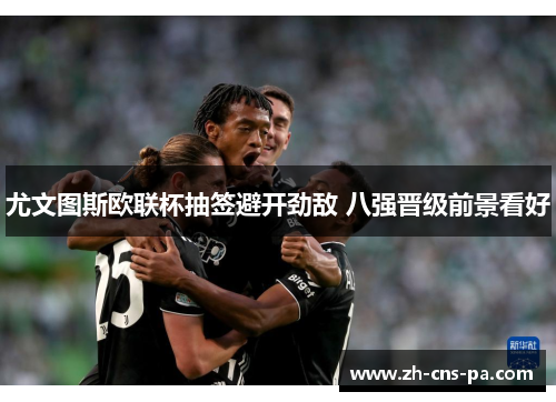 尤文图斯欧联杯抽签避开劲敌 八强晋级前景看好 尤文图斯欧联杯抽签避开劲敌 八强晋级前景看好