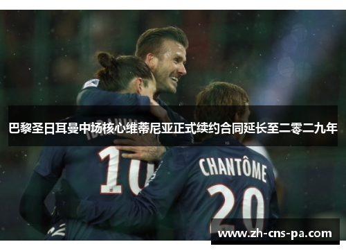 巴黎圣日耳曼中场核心维蒂尼亚正式续约合同延长至二零二九年 巴黎圣日耳曼中场核心维蒂尼亚正式续约合同延长至二零二九年