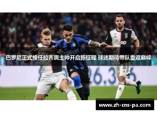 巴罗尼正式接任拉齐奥主帅开启新征程 球迷期待带队重返巅峰 巴罗尼正式接任拉齐奥主帅开启新征程 球迷期待带队重返巅峰