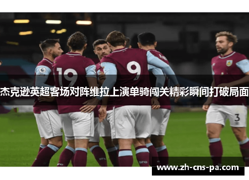 杰克逊英超客场对阵维拉上演单骑闯关精彩瞬间打破局面